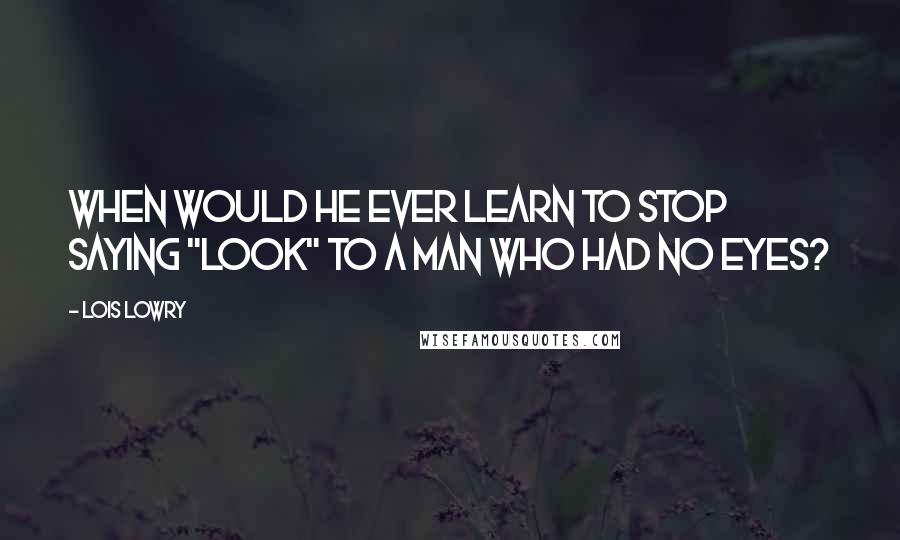 Lois Lowry Quotes: When would he ever learn to stop saying "Look" to a man who had no eyes?