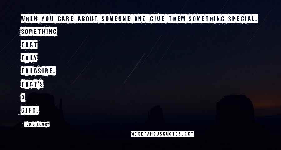 Lois Lowry Quotes: When you care about someone and give them something special. Something that they treasire. That's a gift.