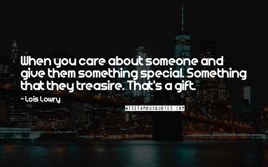 Lois Lowry Quotes: When you care about someone and give them something special. Something that they treasire. That's a gift.