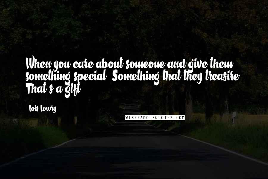 Lois Lowry Quotes: When you care about someone and give them something special. Something that they treasire. That's a gift.