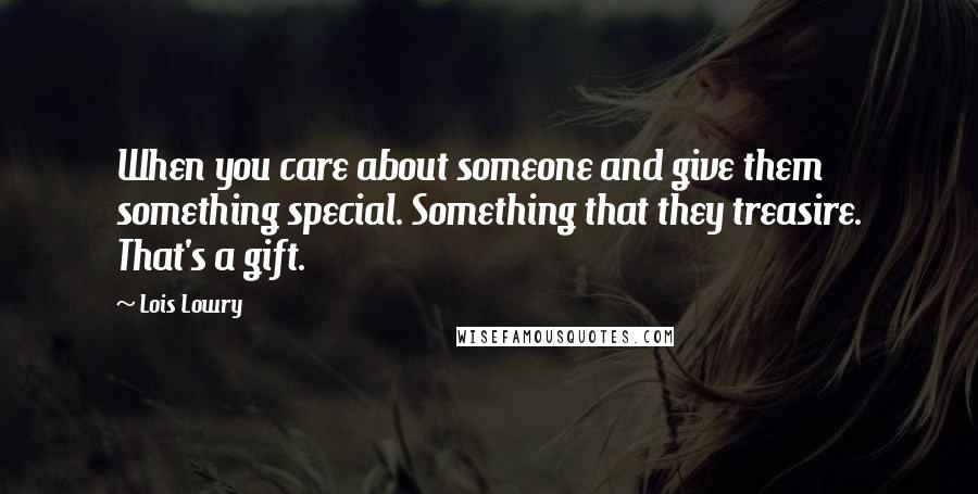 Lois Lowry Quotes: When you care about someone and give them something special. Something that they treasire. That's a gift.