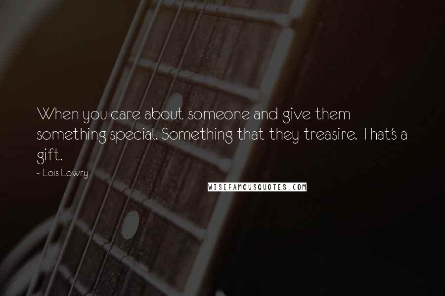 Lois Lowry Quotes: When you care about someone and give them something special. Something that they treasire. That's a gift.