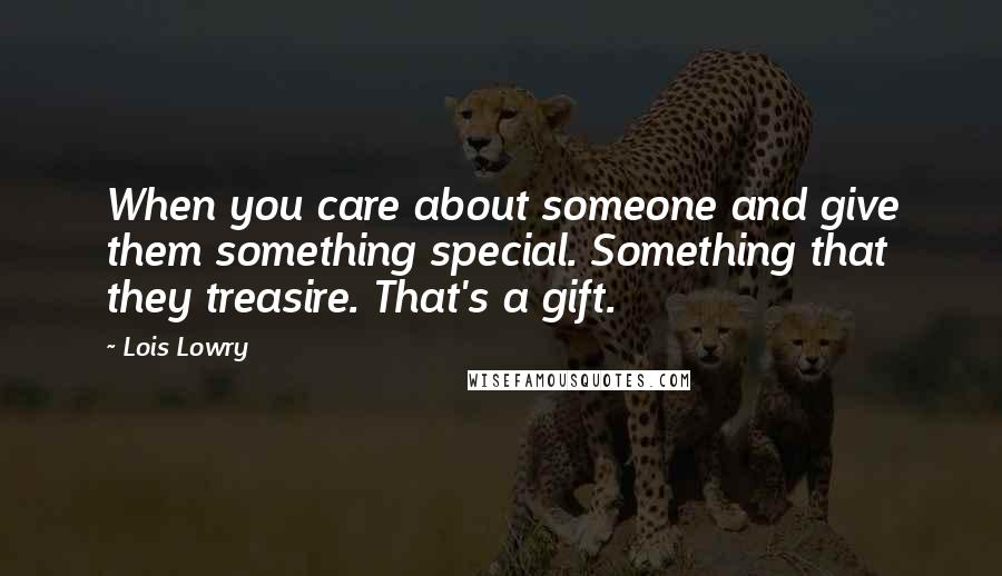 Lois Lowry Quotes: When you care about someone and give them something special. Something that they treasire. That's a gift.