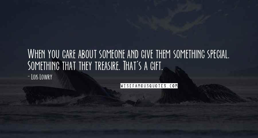 Lois Lowry Quotes: When you care about someone and give them something special. Something that they treasire. That's a gift.