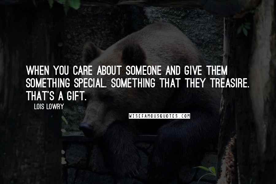 Lois Lowry Quotes: When you care about someone and give them something special. Something that they treasire. That's a gift.