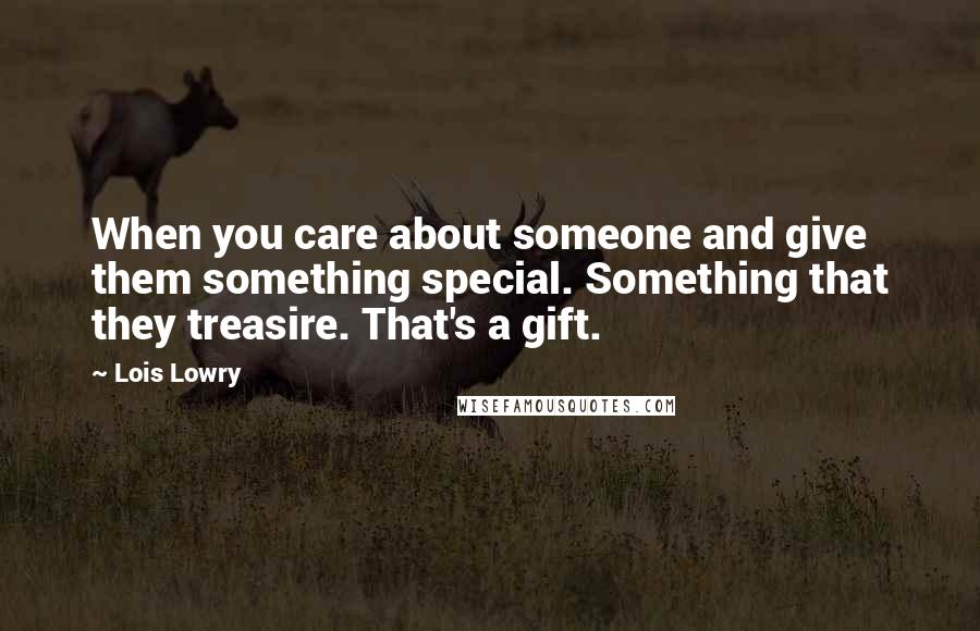 Lois Lowry Quotes: When you care about someone and give them something special. Something that they treasire. That's a gift.