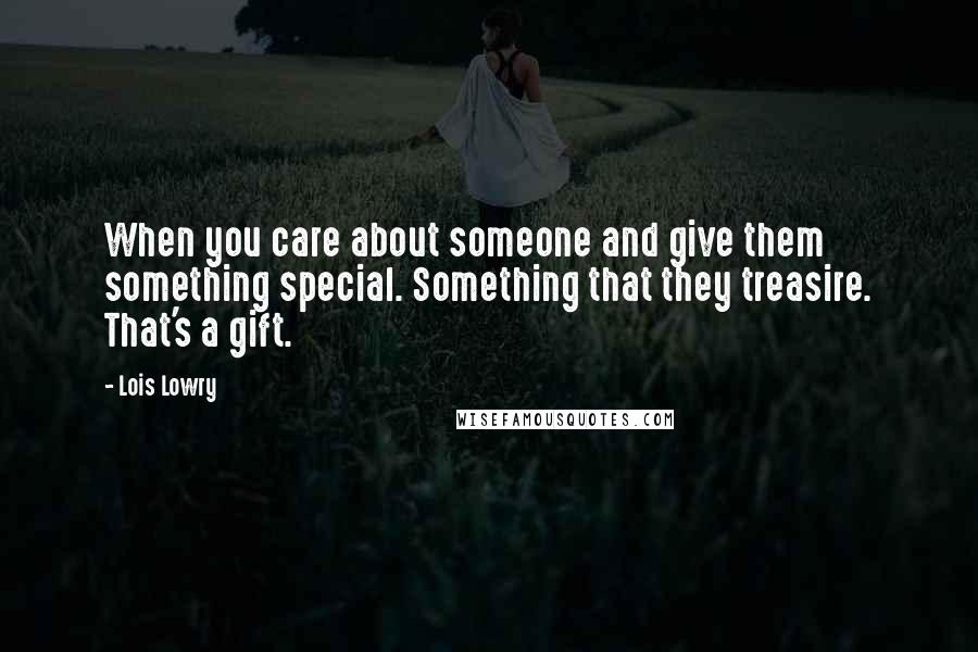 Lois Lowry Quotes: When you care about someone and give them something special. Something that they treasire. That's a gift.