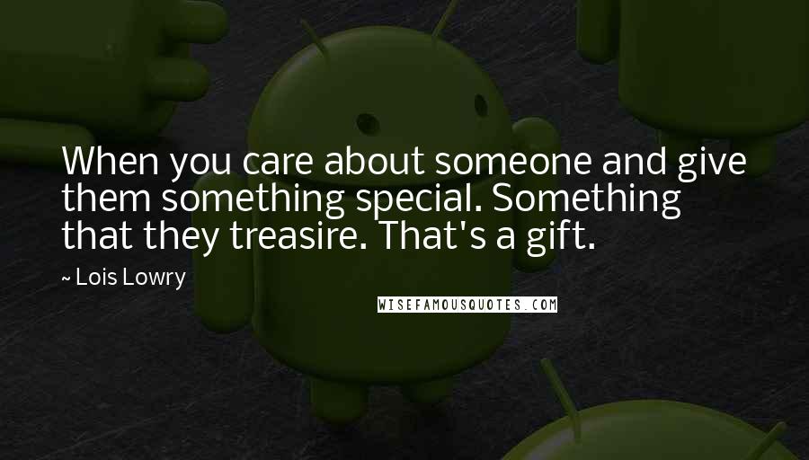 Lois Lowry Quotes: When you care about someone and give them something special. Something that they treasire. That's a gift.