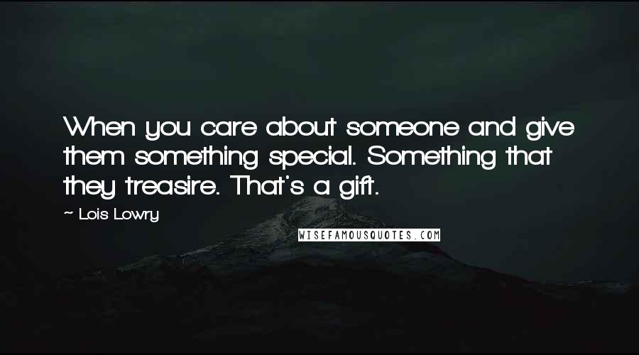 Lois Lowry Quotes: When you care about someone and give them something special. Something that they treasire. That's a gift.