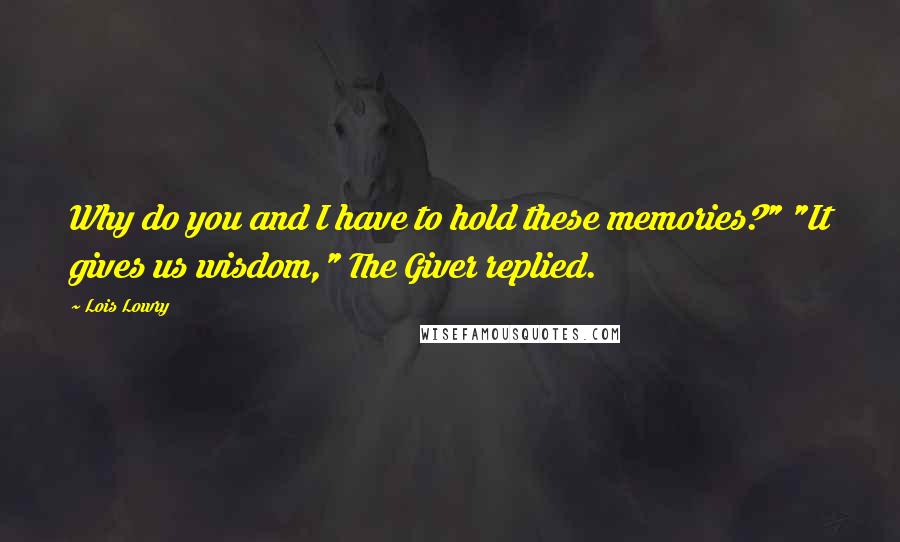 Lois Lowry Quotes: Why do you and I have to hold these memories?" "It gives us wisdom," The Giver replied.