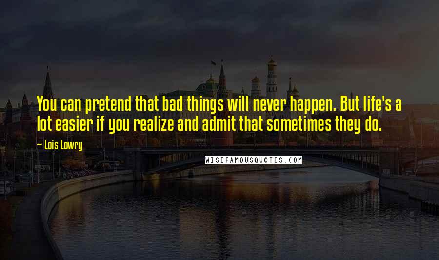 Lois Lowry Quotes: You can pretend that bad things will never happen. But life's a lot easier if you realize and admit that sometimes they do.