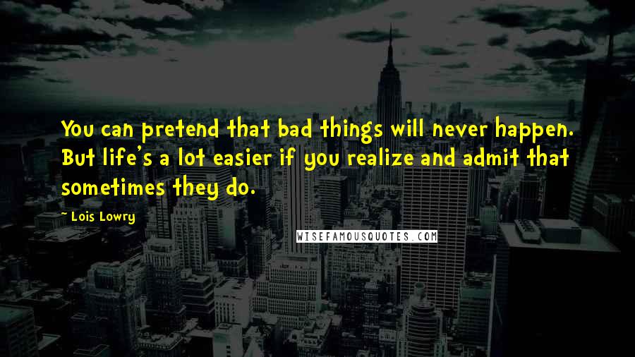 Lois Lowry Quotes: You can pretend that bad things will never happen. But life's a lot easier if you realize and admit that sometimes they do.