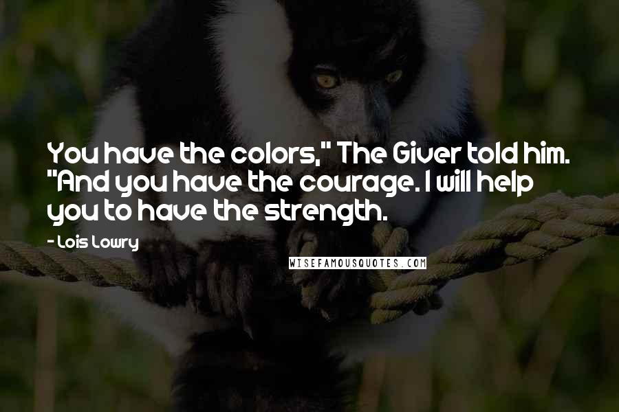 Lois Lowry Quotes: You have the colors," The Giver told him. "And you have the courage. I will help you to have the strength.