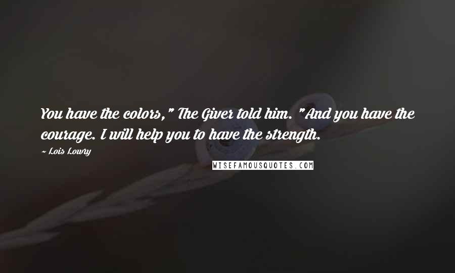 Lois Lowry Quotes: You have the colors," The Giver told him. "And you have the courage. I will help you to have the strength.