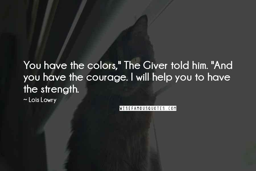 Lois Lowry Quotes: You have the colors," The Giver told him. "And you have the courage. I will help you to have the strength.