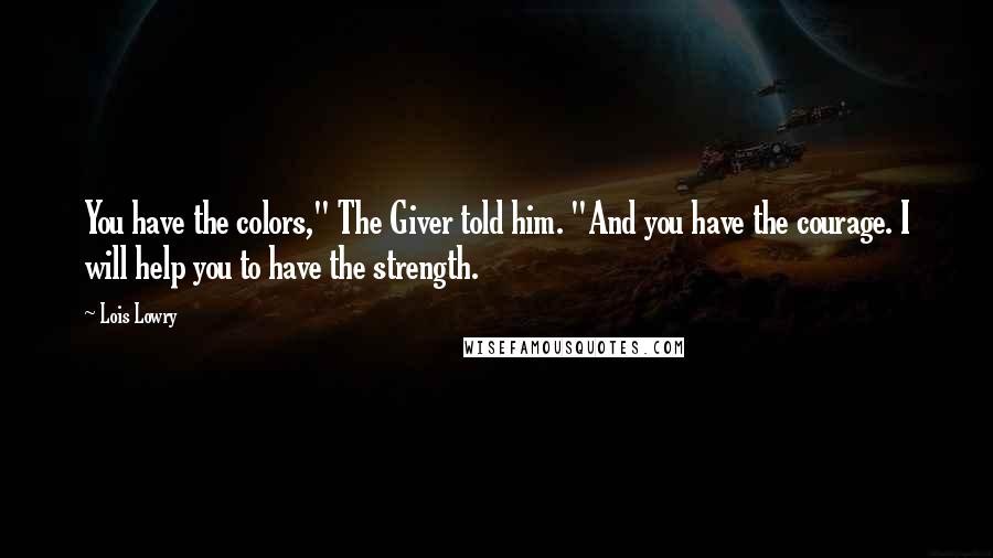 Lois Lowry Quotes: You have the colors," The Giver told him. "And you have the courage. I will help you to have the strength.