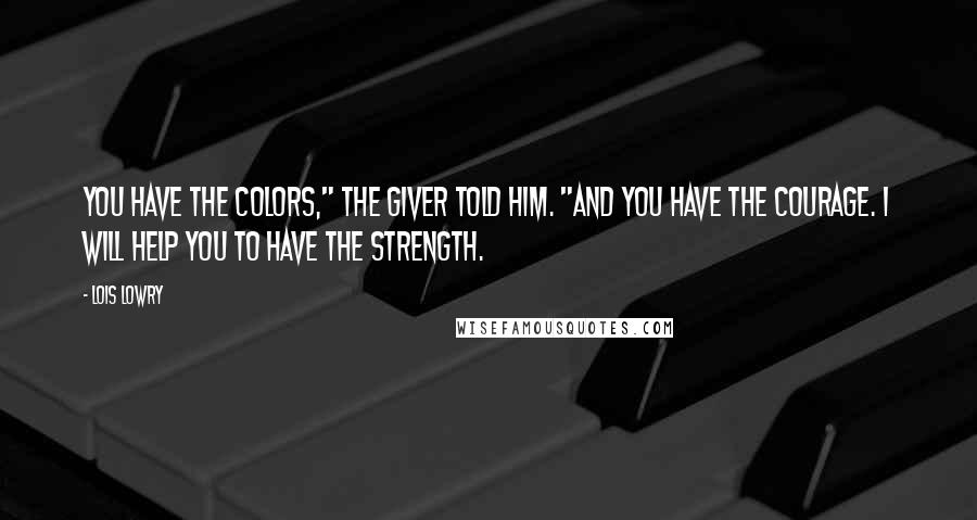 Lois Lowry Quotes: You have the colors," The Giver told him. "And you have the courage. I will help you to have the strength.