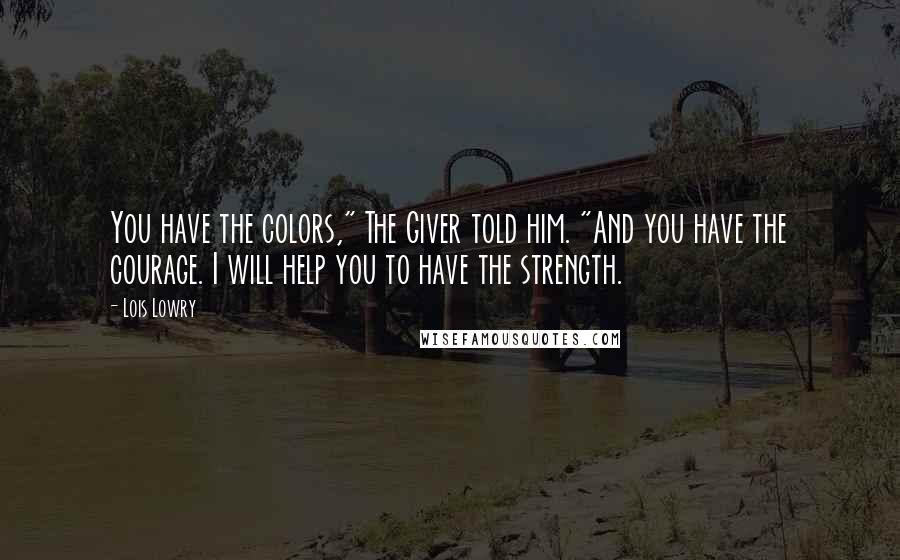 Lois Lowry Quotes: You have the colors," The Giver told him. "And you have the courage. I will help you to have the strength.