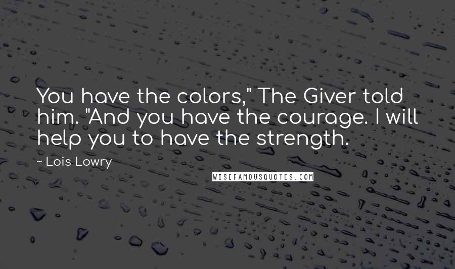 Lois Lowry Quotes: You have the colors," The Giver told him. "And you have the courage. I will help you to have the strength.