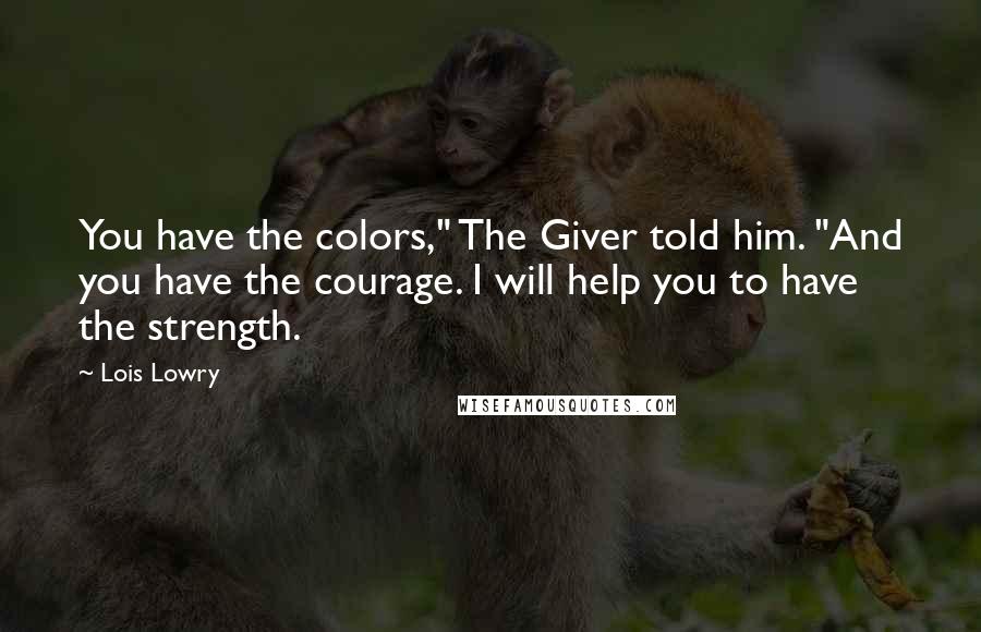 Lois Lowry Quotes: You have the colors," The Giver told him. "And you have the courage. I will help you to have the strength.