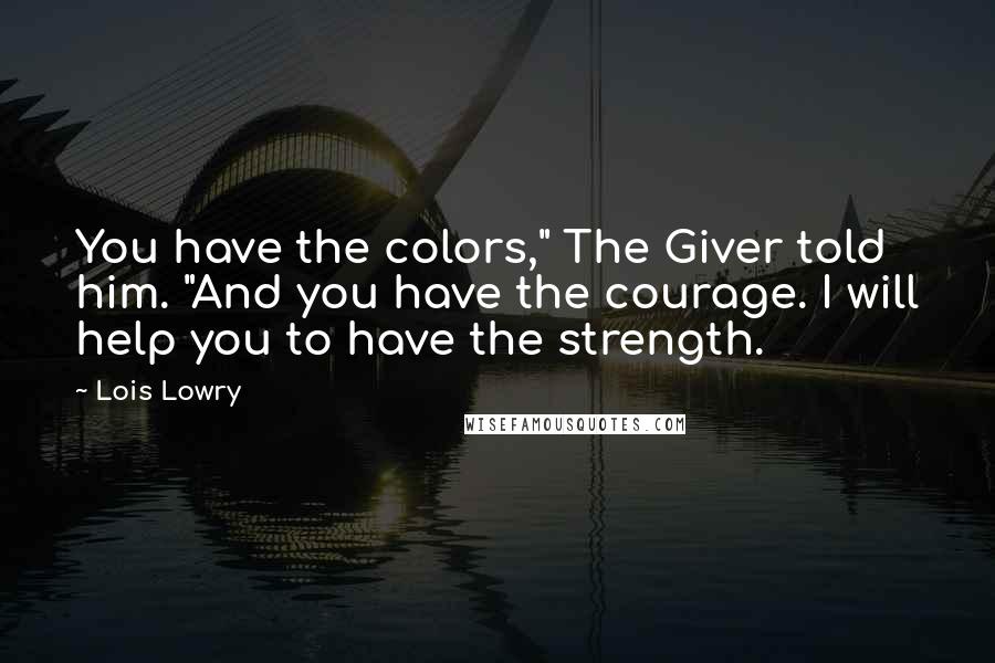 Lois Lowry Quotes: You have the colors," The Giver told him. "And you have the courage. I will help you to have the strength.