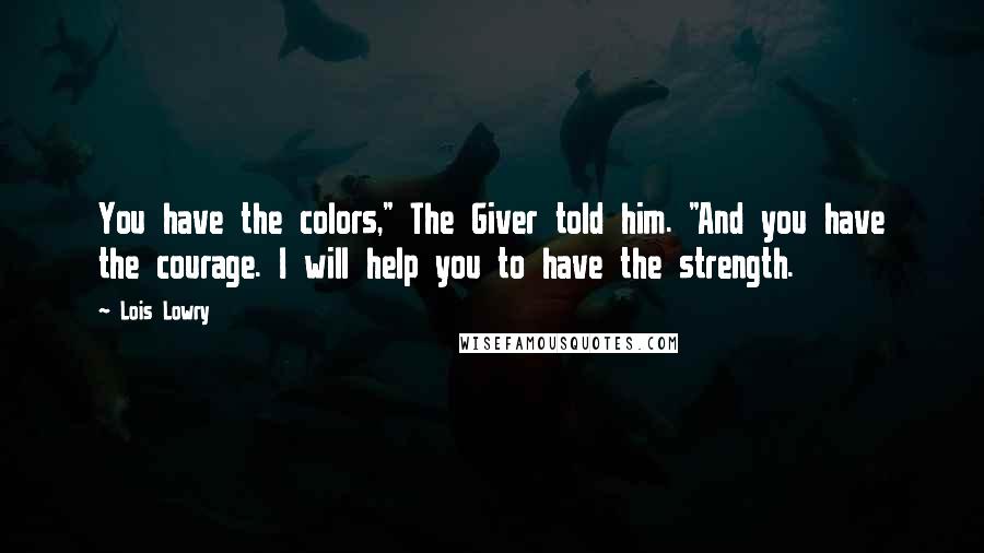 Lois Lowry Quotes: You have the colors," The Giver told him. "And you have the courage. I will help you to have the strength.