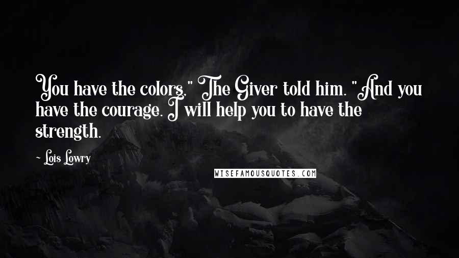 Lois Lowry Quotes: You have the colors," The Giver told him. "And you have the courage. I will help you to have the strength.