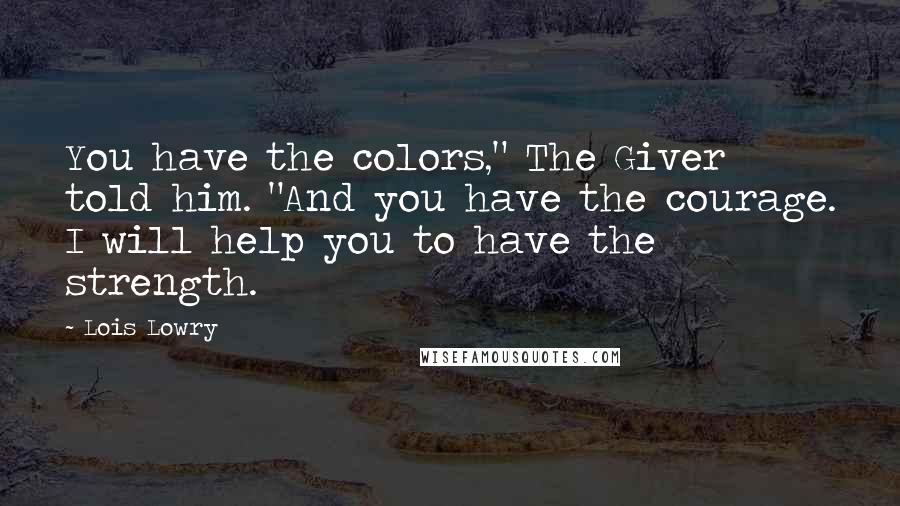 Lois Lowry Quotes: You have the colors," The Giver told him. "And you have the courage. I will help you to have the strength.