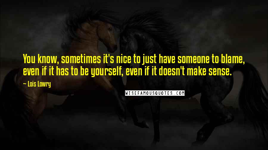 Lois Lowry Quotes: You know, sometimes it's nice to just have someone to blame, even if it has to be yourself, even if it doesn't make sense.