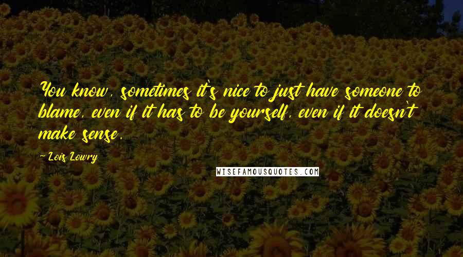 Lois Lowry Quotes: You know, sometimes it's nice to just have someone to blame, even if it has to be yourself, even if it doesn't make sense.