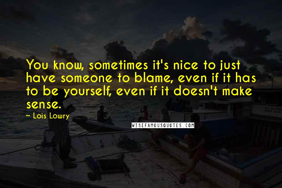 Lois Lowry Quotes: You know, sometimes it's nice to just have someone to blame, even if it has to be yourself, even if it doesn't make sense.