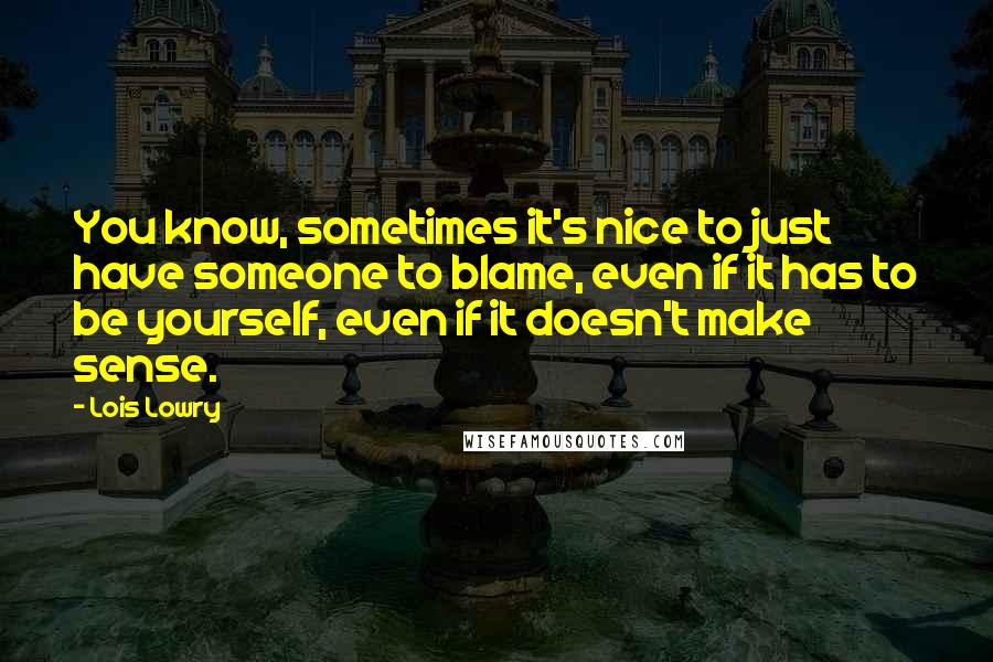 Lois Lowry Quotes: You know, sometimes it's nice to just have someone to blame, even if it has to be yourself, even if it doesn't make sense.