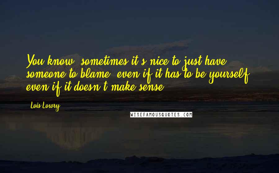 Lois Lowry Quotes: You know, sometimes it's nice to just have someone to blame, even if it has to be yourself, even if it doesn't make sense.