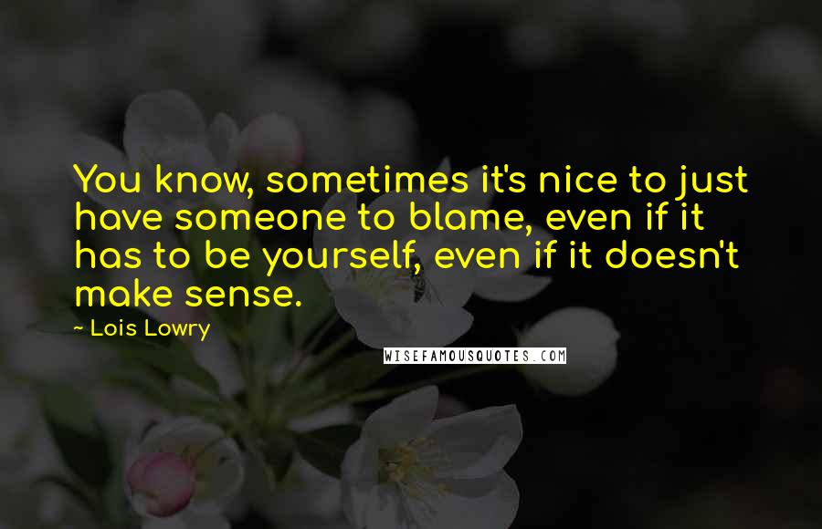 Lois Lowry Quotes: You know, sometimes it's nice to just have someone to blame, even if it has to be yourself, even if it doesn't make sense.