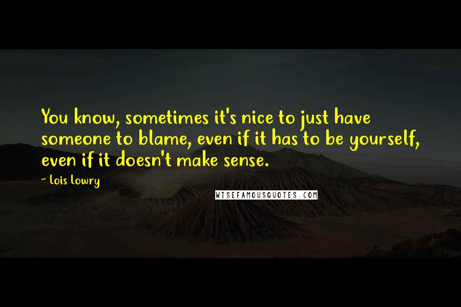 Lois Lowry Quotes: You know, sometimes it's nice to just have someone to blame, even if it has to be yourself, even if it doesn't make sense.