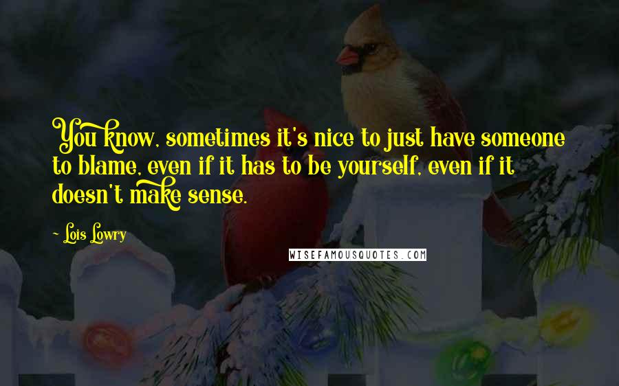 Lois Lowry Quotes: You know, sometimes it's nice to just have someone to blame, even if it has to be yourself, even if it doesn't make sense.