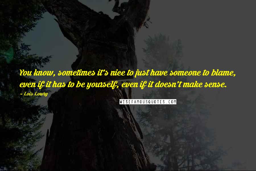 Lois Lowry Quotes: You know, sometimes it's nice to just have someone to blame, even if it has to be yourself, even if it doesn't make sense.