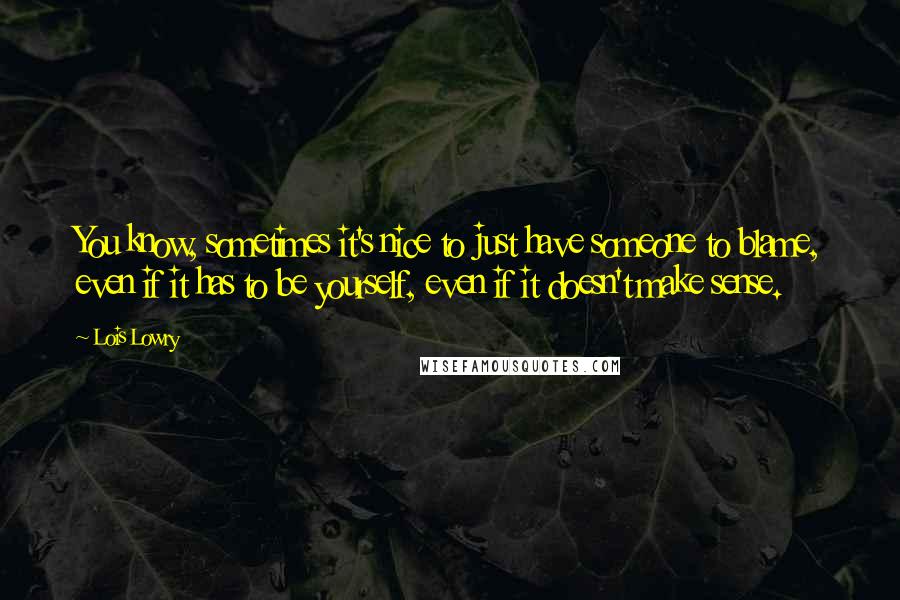 Lois Lowry Quotes: You know, sometimes it's nice to just have someone to blame, even if it has to be yourself, even if it doesn't make sense.