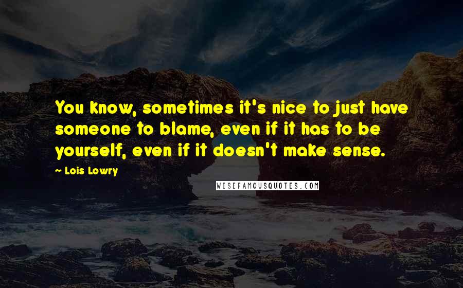 Lois Lowry Quotes: You know, sometimes it's nice to just have someone to blame, even if it has to be yourself, even if it doesn't make sense.