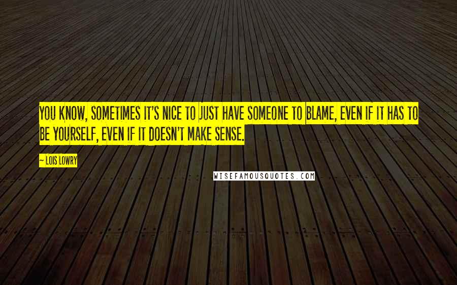 Lois Lowry Quotes: You know, sometimes it's nice to just have someone to blame, even if it has to be yourself, even if it doesn't make sense.