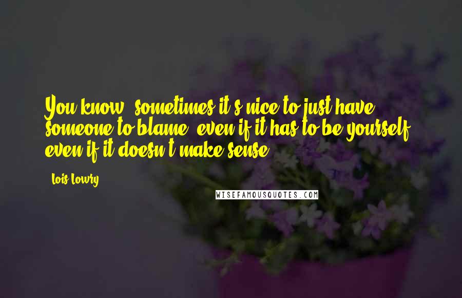 Lois Lowry Quotes: You know, sometimes it's nice to just have someone to blame, even if it has to be yourself, even if it doesn't make sense.