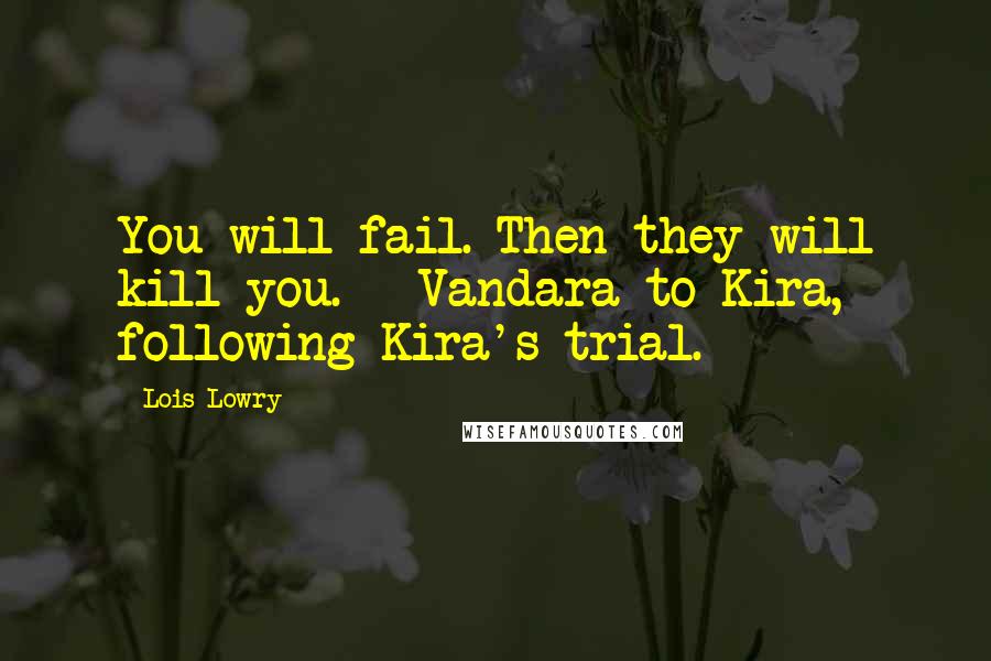 Lois Lowry Quotes: You will fail. Then they will kill you. - Vandara to Kira, following Kira's trial.