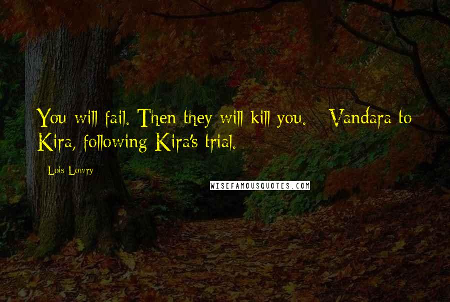 Lois Lowry Quotes: You will fail. Then they will kill you. - Vandara to Kira, following Kira's trial.