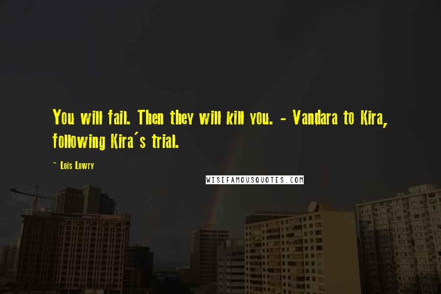 Lois Lowry Quotes: You will fail. Then they will kill you. - Vandara to Kira, following Kira's trial.