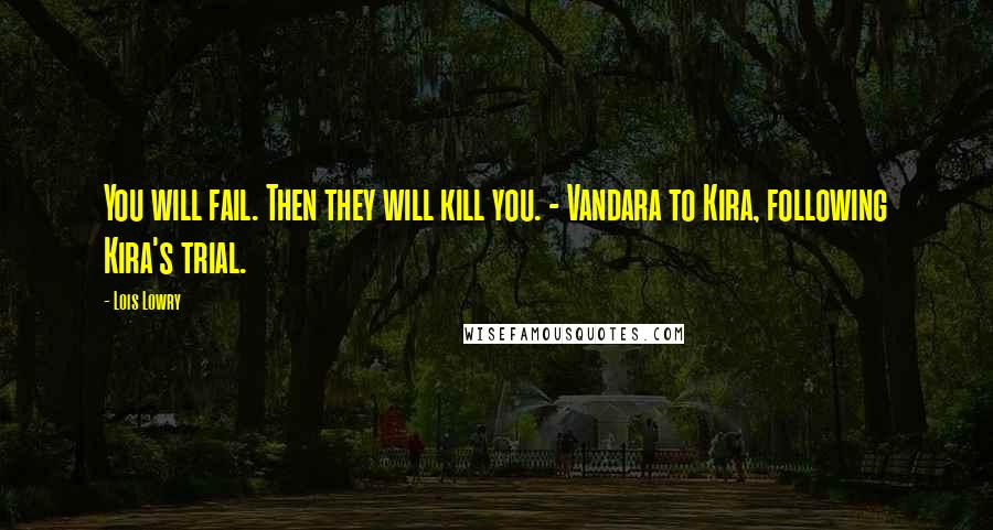 Lois Lowry Quotes: You will fail. Then they will kill you. - Vandara to Kira, following Kira's trial.