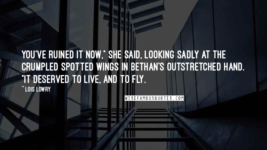 Lois Lowry Quotes: You've ruined it now," she said, looking sadly at the crumpled spotted wings in Bethan's outstretched hand. "It deserved to live, and to fly.
