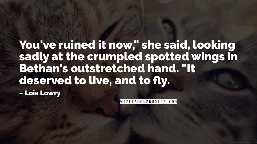 Lois Lowry Quotes: You've ruined it now," she said, looking sadly at the crumpled spotted wings in Bethan's outstretched hand. "It deserved to live, and to fly.