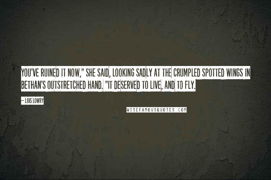 Lois Lowry Quotes: You've ruined it now," she said, looking sadly at the crumpled spotted wings in Bethan's outstretched hand. "It deserved to live, and to fly.