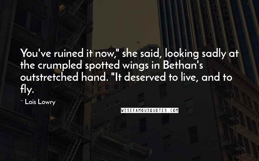 Lois Lowry Quotes: You've ruined it now," she said, looking sadly at the crumpled spotted wings in Bethan's outstretched hand. "It deserved to live, and to fly.