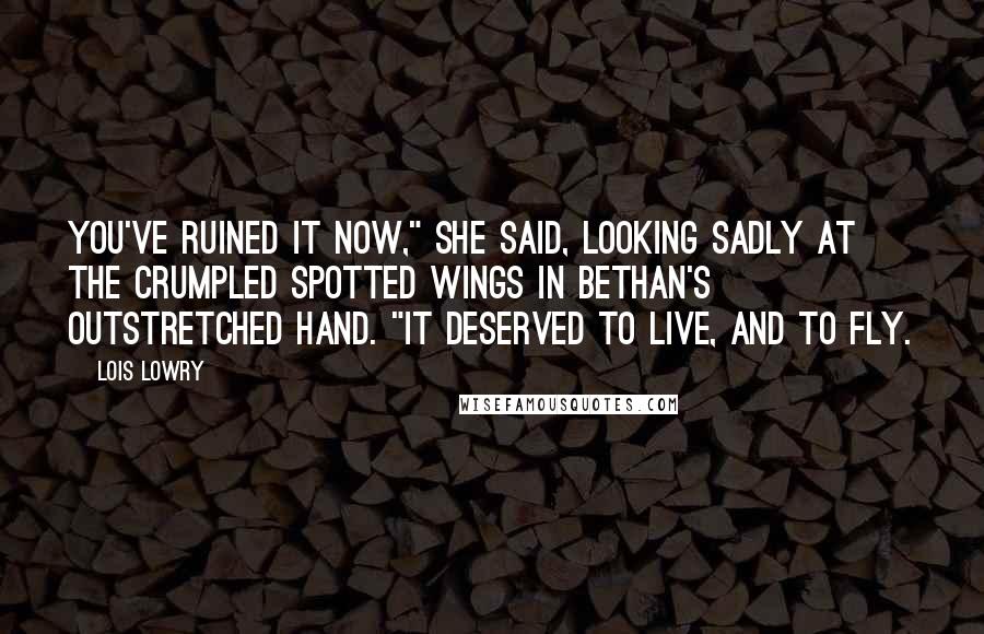 Lois Lowry Quotes: You've ruined it now," she said, looking sadly at the crumpled spotted wings in Bethan's outstretched hand. "It deserved to live, and to fly.